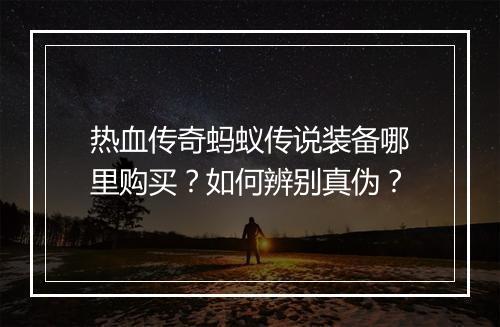 热血传奇蚂蚁传说装备哪里购买？如何辨别真伪？