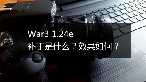 War3 1.24e 补丁是什么？效果如何？