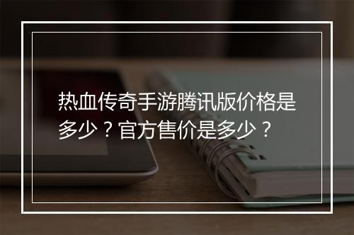 热血传奇手游腾讯版价格是多少？官方售价是多少？
