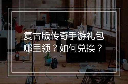 复古版传奇手游礼包哪里领？如何兑换？