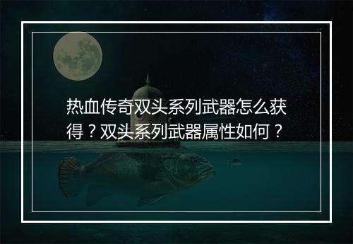 热血传奇双头系列武器怎么获得？双头系列武器属性如何？