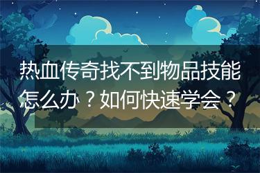 热血传奇找不到物品技能怎么办？如何快速学会？
