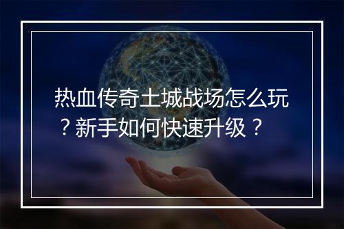 热血传奇土城战场怎么玩？新手如何快速升级？