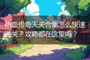 热血传奇天关合集怎么快速通关？攻略都在这里吗？