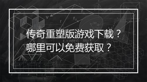 传奇重塑版游戏下载？哪里可以免费获取？