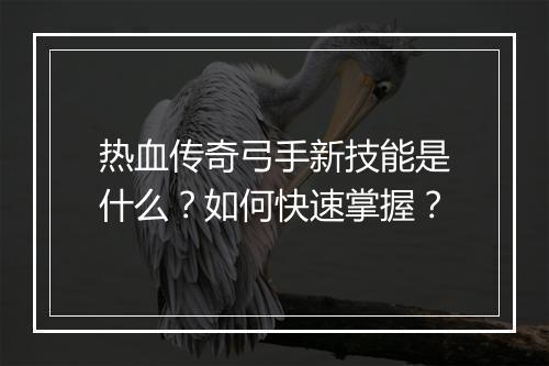 热血传奇弓手新技能是什么？如何快速掌握？