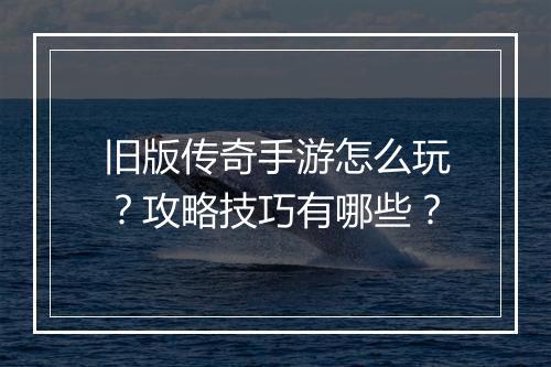 旧版传奇手游怎么玩？攻略技巧有哪些？