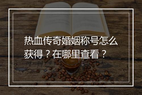 热血传奇婚姻称号怎么获得？在哪里查看？