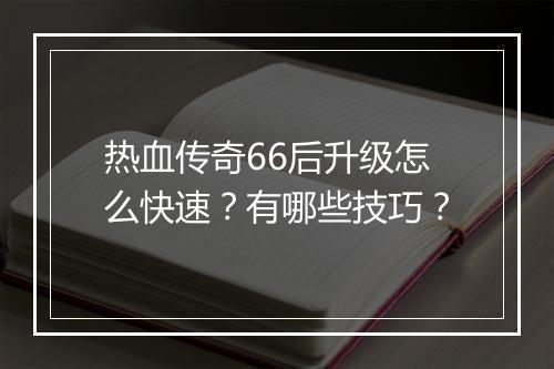 热血传奇66后升级怎么快速？有哪些技巧？