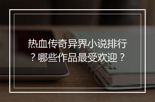 热血传奇异界小说排行？哪些作品最受欢迎？