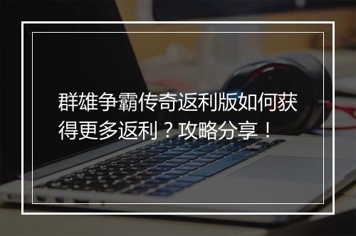 群雄争霸传奇返利版如何获得更多返利？攻略分享！
