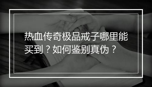热血传奇极品戒子哪里能买到？如何鉴别真伪？