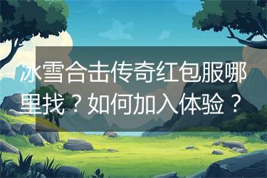 冰雪合击传奇红包服哪里找？如何加入体验？