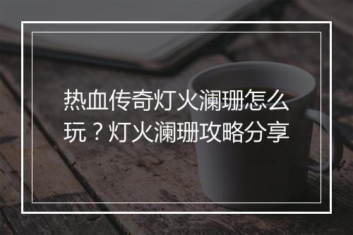 热血传奇灯火澜珊怎么玩？灯火澜珊攻略分享