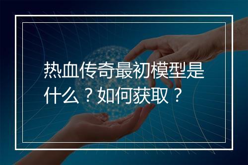 热血传奇最初模型是什么？如何获取？