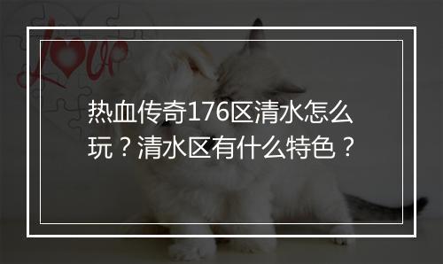 热血传奇176区清水怎么玩？清水区有什么特色？
