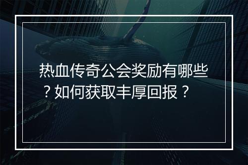 热血传奇公会奖励有哪些？如何获取丰厚回报？