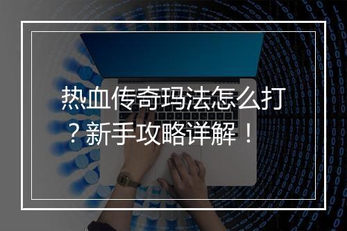 热血传奇玛法怎么打？新手攻略详解！