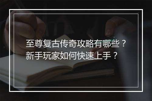 至尊复古传奇攻略有哪些？新手玩家如何快速上手？