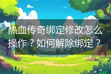 热血传奇绑定修改怎么操作？如何解除绑定？