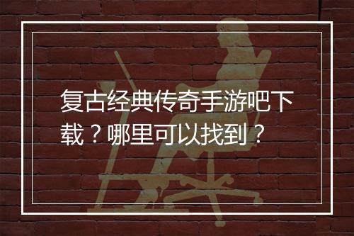 复古经典传奇手游吧下载？哪里可以找到？