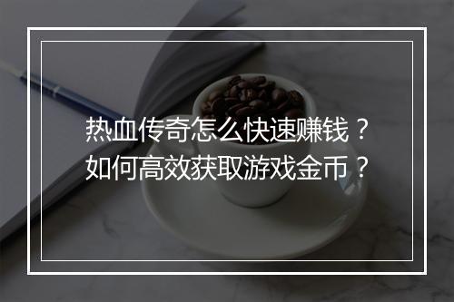 热血传奇怎么快速赚钱？如何高效获取游戏金币？