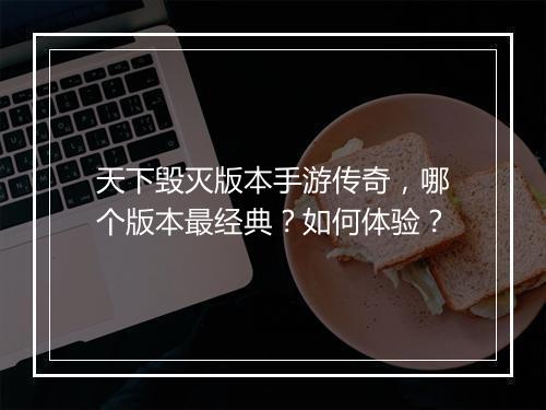 天下毁灭版本手游传奇，哪个版本最经典？如何体验？