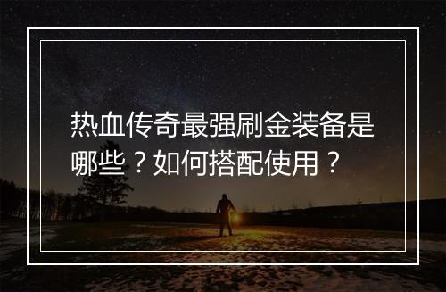 热血传奇最强刷金装备是哪些？如何搭配使用？
