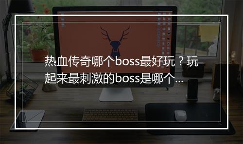 热血传奇哪个boss最好玩？玩起来最刺激的boss是哪个？