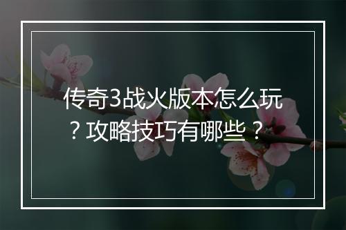传奇3战火版本怎么玩？攻略技巧有哪些？