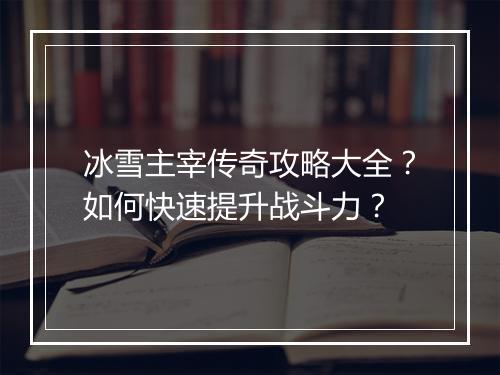 冰雪主宰传奇攻略大全？如何快速提升战斗力？