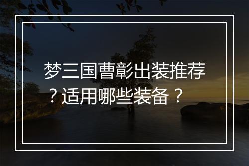 梦三国曹彰出装推荐？适用哪些装备？