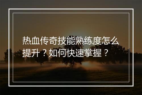 热血传奇技能熟练度怎么提升？如何快速掌握？