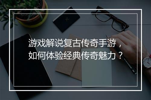 游戏解说复古传奇手游，如何体验经典传奇魅力？