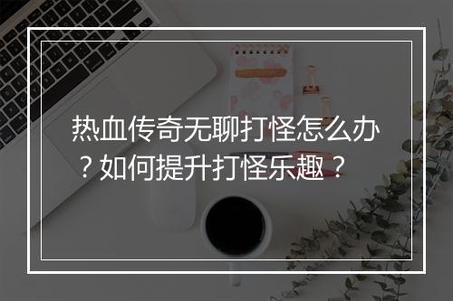 热血传奇无聊打怪怎么办？如何提升打怪乐趣？