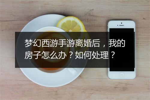 梦幻西游手游离婚后，我的房子怎么办？如何处理？