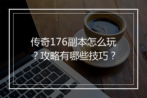 传奇176副本怎么玩？攻略有哪些技巧？