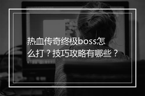 热血传奇终极boss怎么打？技巧攻略有哪些？