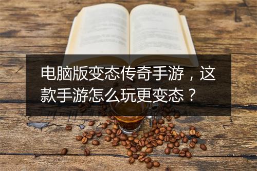 电脑版变态传奇手游，这款手游怎么玩更变态？