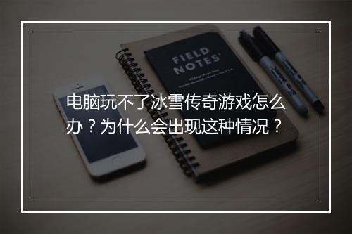 电脑玩不了冰雪传奇游戏怎么办？为什么会出现这种情况？