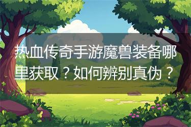 热血传奇手游魔兽装备哪里获取？如何辨别真伪？