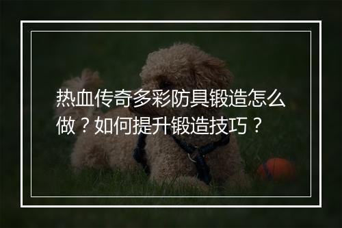 热血传奇多彩防具锻造怎么做？如何提升锻造技巧？