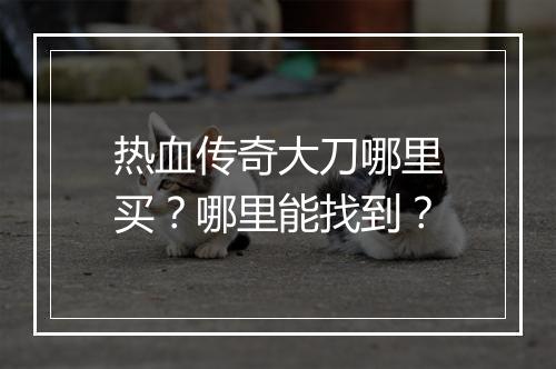 热血传奇大刀哪里买？哪里能找到？