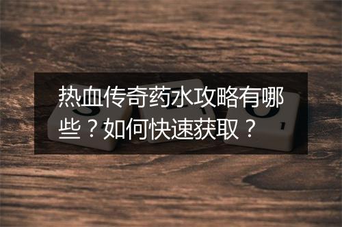 热血传奇药水攻略有哪些？如何快速获取？