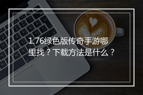 1.76绿色版传奇手游哪里找？下载方法是什么？