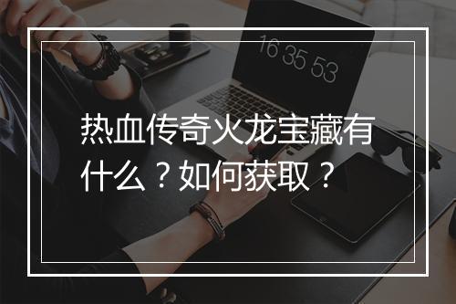 热血传奇火龙宝藏有什么？如何获取？