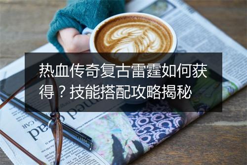 热血传奇复古雷霆如何获得？技能搭配攻略揭秘