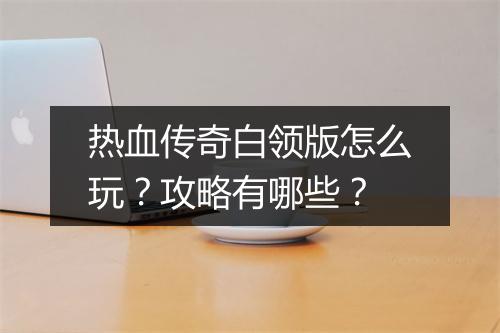 热血传奇白领版怎么玩？攻略有哪些？