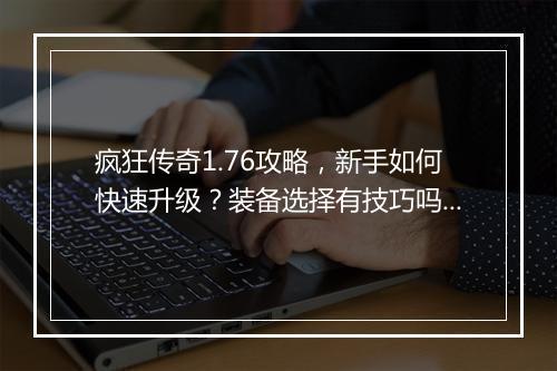 疯狂传奇1.76攻略，新手如何快速升级？装备选择有技巧吗？