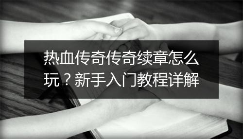 热血传奇传奇续章怎么玩？新手入门教程详解